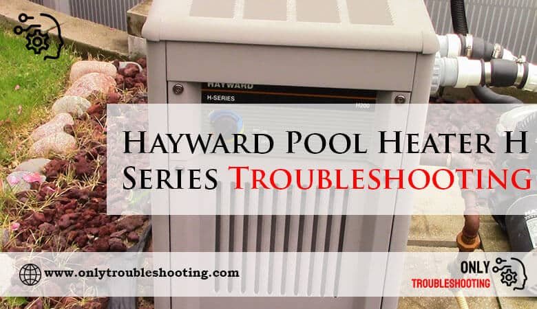 Hayward Pool Heater H Series Troubleshooting-Fi